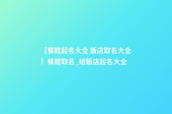 【餐館起名大全 飯店取名大全】餐館取名_給飯店起名大全-第1張-店鋪起名-玄機派